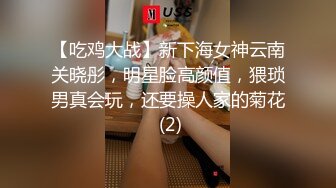 【吃鸡大战】新下海女神云南关晓彤，明星脸高颜值，猥琐男真会玩，还要操人家的菊花 (2)