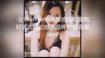 -女神annie特殊质感透明旗袍好诱人颗粒感水晶棒抽插高潮呻吟