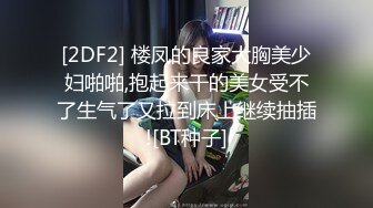 [2DF2] 楼凤的良家大胸美少妇啪啪,抱起来干的美女受不了生气了又拉到床上继续抽插![BT种子]