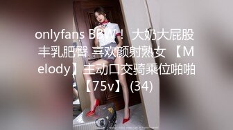 onlyfans BBW！ 大奶大屁股 丰乳肥臀 喜欢颜射熟女 【Melody】主动口交骑乘位啪啪【75v】 (34)