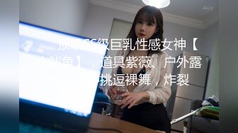 ❤️顶级SS级巨乳性感女神【小鲅鱼】，道具紫薇、户外露出、各种挑逗裸舞，炸裂