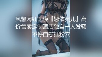 风骚网红国模『娜依灵儿』高价售卖定制酒店独自一人发骚不停自慰插粉穴