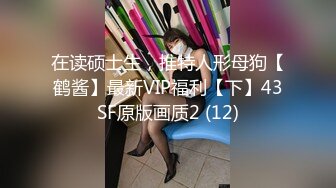 在读硕士生，推特人形母狗【鹤酱】最新VIP福利【下】43SF原版画质2 (12)