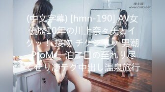 (中文字幕) [hmn-190] AV女優歴10年の川上奈々美とイクッ！ 接吻 チクシャッ 男潮 PtoM 一泊二日の至れり尽くせり凄テク中出し温泉旅行