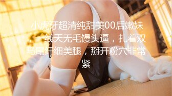  小虎牙超清纯甜美00后嫩妹，一线天无毛馒头逼，扎着双马尾纤细美腿，掰开粉穴非常紧