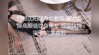 约啪沈阳健身女教练 暴力虐操高颜值纹身美女 感觉快操哭了 完美露脸