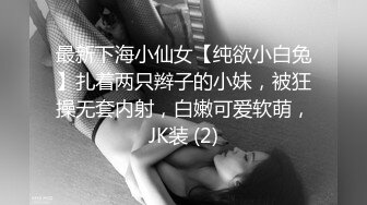 最新下海小仙女【纯欲小白兔】扎着两只辫子的小妹，被狂操无套内射，白嫩可爱软萌，JK装 (2)