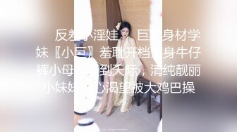 ❤️反差小淫娃❤️巨乳身材学妹〖小巨〗羞耻开档紧身牛仔裤小母狗骚到天际，清纯靓丽小妹妹内心渴望被大鸡巴操