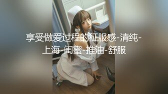 享受做爱过程的征服感-清纯-上海-闺蜜-推油-舒服