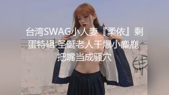 台湾SWAG小人妻『柔依』剩蛋特辑 圣诞老人干爆小麋鹿 把嘴当成骚穴