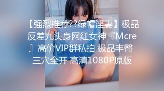 【强烈推荐??绿帽淫妻】极品反差九头身网红女神『Mcre』高价VIP群私拍 极品丰臀 三穴全开 高清1080P原版