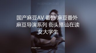 国产麻豆AV 番外 麻豆番外 麻豆导演系列 街头搭讪在读女大学生