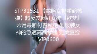 STP31531 【露脸女神重磅核弹】超反差网红女神『欲梦』六月最新付费私拍 制服装女神的急速高潮体验 完美露脸 VIP0600