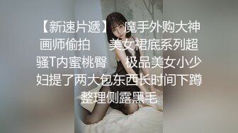 【新速片遞】   魔手外购大神画师偷拍❤️美女裙底系列超骚T内蜜桃臀❤️极品美女小少妇提了两大包东西长时间下蹲整理侧露黑毛