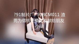 ?91制片厂? 91BCM011 渣男为借钱迷晕女友献给朋友 小柒