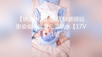 【快递小妹】二期 快递驿站里偷偷玩跳蛋自慰喷水【17V】 (16)