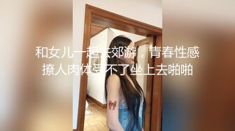 和女儿一起去郊游，青春性感撩人肉体受不了坐上去啪啪