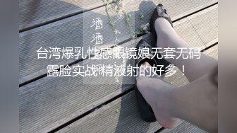 台湾爆乳性感眼镜娘无套无码露脸实战 精液射的好多！