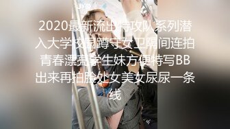 2020最新流出特攻队系列潜入大学校园蹲守女卫隔间连拍青春漂亮学生妹方便特写BB出来再拍脸处女美女尿尿一条线