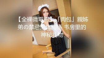 【全裸微電影】「肉包」親姊弟の禁忌肉体關係 书房里的神秘礼物