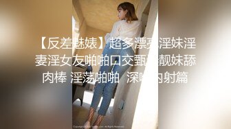 【反差魅婊】超多漂亮淫妹淫妻淫女友啪啪口交甄选靓妹舔肉棒 淫荡啪啪  深喉内射篇