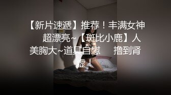 【新片速遞】推荐！丰满女神❤️超漂亮~【斑比小鹿】人美胸大~道具自慰❤️撸到肾虚！