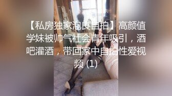 【私房独家泡良自拍】高颜值学妹被帅气社会青年吸引，酒吧灌酒，带回家中自拍性爱视频 (1)