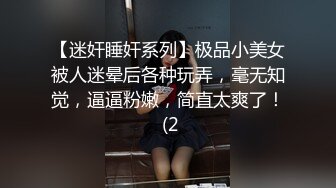 【迷奸睡奸系列】极品小美女被人迷晕后各种玩弄，毫无知觉，逼逼粉嫩，简直太爽了！ (2