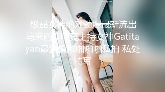  极品女神绝对劲爆最新流出马来西亚电竞主持女神Gatitayan最新模拟啪啪啪私拍 私处特写