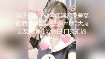 精选福利 P站网红清纯反差高颜值大学留学生 yumi 和大屌男友激情性爱私拍 口交扣逼 无套后入