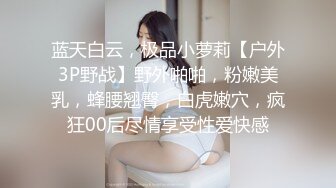 蓝天白云，极品小萝莉【户外3P野战】野外啪啪，粉嫩美乳，蜂腰翘臀，白虎嫩穴，疯狂00后尽情享受性爱快感