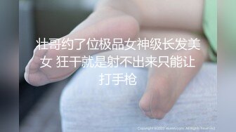 壮哥约了位极品女神级长发美女 狂干就是射不出来只能让打手枪