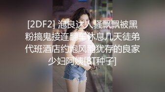 [2DF2] 泡良达人骚飘飘被黑粉搞鬼接连翻车休息几天徒弟代班酒店约炮风韵犹存的良家少妇阿姨[BT种子]