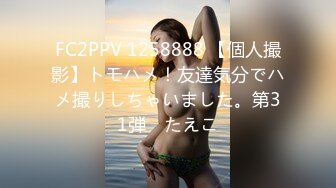 FC2PPV 1258888 【個人撮影】トモハメ！友達気分でハメ撮りしちゃいました。第31弾　たえこ