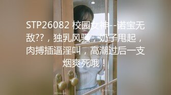 STP26082 校园女神--诺宝无敌??，独乳风骚，奶子甩起，肉搏插逼淫叫，高潮过后一支烟爽死哦！