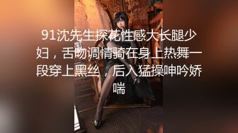 91沈先生探花性感大长腿少妇，舌吻调情骑在身上热舞一段穿上黑丝，后入猛操呻吟娇喘