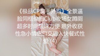 《极品CP魔手外购》全景逼脸同框偸拍Club夜场女蹲厕超多时尚靓妹方便 意外收获性急小情侣口交后入快餐式性爱 (4)