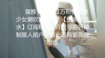 ❤️强推！推特21万粉极品美少女潮吹萝莉公主【兔崽爱喷水】订阅私拍，可盐可甜各种制服人前户外露出道具紫薇喷喷喷