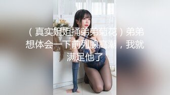 （真实姐姐捅弟弟菊花）弟弟想体会一下前列腺高潮，我就满足他了