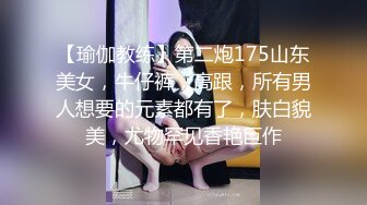 【瑜伽教练】第二炮175山东美女，牛仔裤，高跟，所有男人想要的元素都有了，肤白貌美，尤物罕见香艳巨作