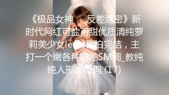 《极品女神☀️反差泄密》新时代网红可盐可甜优质清纯萝莉美少女lewd私拍完结，主打一个嫩各种啪啪SM调_教纯纯人形小母狗 (17)