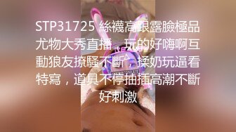 STP31725 絲襪高跟露臉極品尤物大秀直播，玩的好嗨啊互動狼友撩騷不斷，揉奶玩逼看特寫，道具不停抽插高潮不斷好刺激