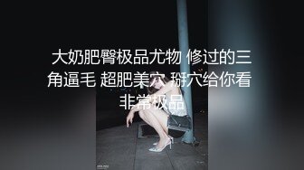 大奶肥臀极品尤物 修过的三角逼毛 超肥美穴 掰穴给你看 非常极品