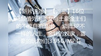 【新片速遞】 【泄密】16位高颜值外围美女与土豪金主们的不雅自拍流出❤️紫薇3P不一样的人生，金钱的奴隶，富豪的玩物们[3.95G/MP4]