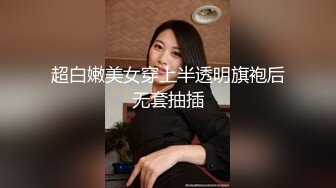 超白嫩美女穿上半透明旗袍后无套抽插