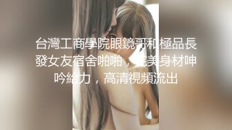 台灣工商學院眼鏡哥和極品長發女友宿舍啪啪，完美身材呻吟給力，高清視頻流出