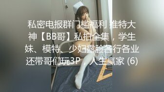 私密电报群门槛福利 推特大神【BB哥】私拍全集，学生妹、模特、少妇露脸各行各业还带哥们玩3P，人生赢家 (6)