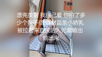 漂亮美眉 我自己看 你拍了多少个我不信 身材苗条小娇乳 被拉起来直接后入无套输出 抽出来