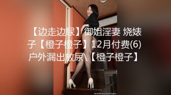 【边走边尿】御姐淫妻 烧婊子【橙子橙子】12月付费(6) 户外漏出放尿\【橙子橙子】