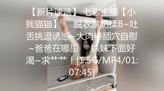 【新片速遞】 七彩主播【小贱猫猫】❤️脱衣露奶揉B~吐舌挑逗诱惑~大肉棒插穴自慰~爸爸在哪里❤️妹妹下面好渴~求艹艹！[1.5G/MP4/01:07:45]